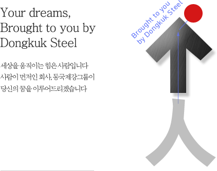 Your dreams, Brought to you by Dongkuk Steel Group - People move the world. Where people come first, Dongkuk Steel Group will make your dream come true.